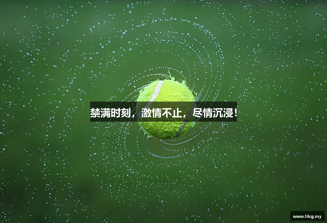 禁满时刻，激情不止，尽情沉浸！